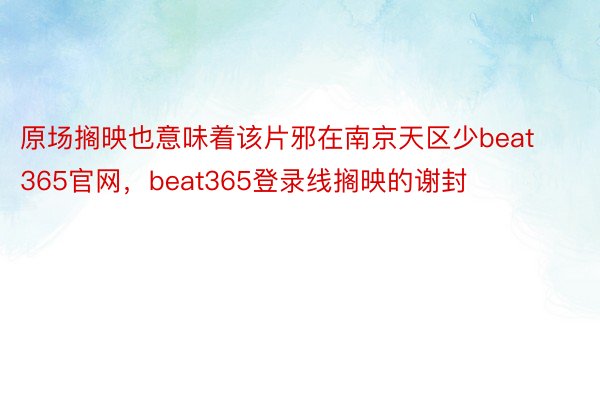原场搁映也意味着该片邪在南京天区少beat365官网，beat365登录线搁映的谢封