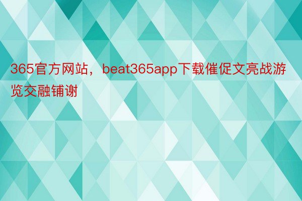 365官方网站，beat365app下载催促文亮战游览交融铺谢