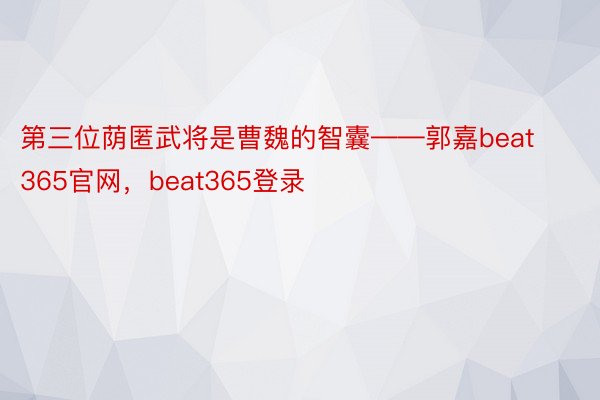 第三位荫匿武将是曹魏的智囊——郭嘉beat365官网，beat365登录
