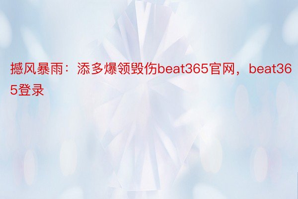 撼风暴雨：添多爆领毁伤beat365官网，beat365登录