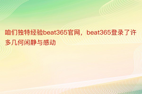 咱们独特经验beat365官网，beat365登录了许多几何闲静与感动