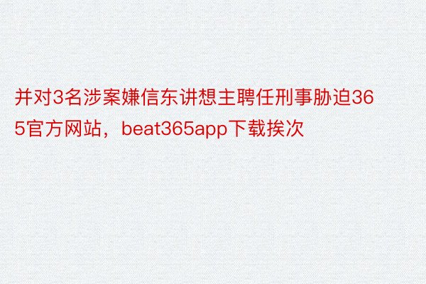 并对3名涉案嫌信东讲想主聘任刑事胁迫365官方网站，beat365app下载挨次