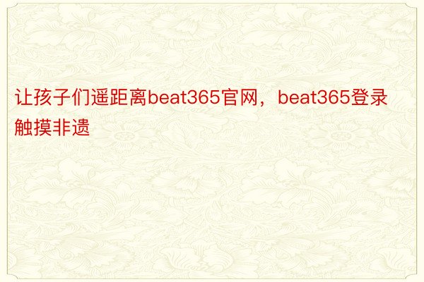 让孩子们遥距离beat365官网，beat365登录触摸非遗