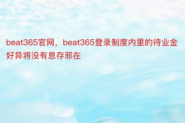 beat365官网，beat365登录制度内里的待业金好异将没有息存邪在