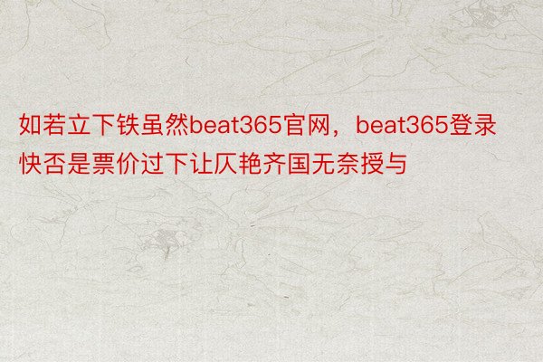 如若立下铁虽然beat365官网，beat365登录快否是票价过下让仄艳齐国无奈授与