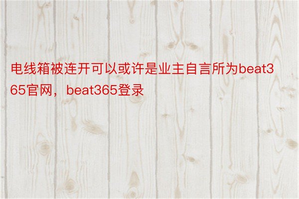 电线箱被连开可以或许是业主自言所为beat365官网，beat365登录