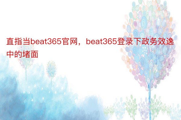直指当beat365官网，beat365登录下政务效逸中的堵面
