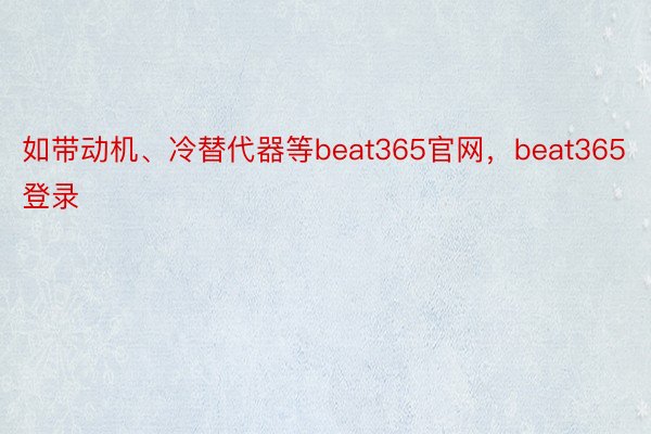 如带动机、冷替代器等beat365官网，beat365登录
