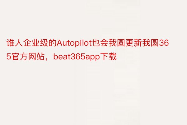 谁人企业级的Autopilot也会我圆更新我圆365官方网站，beat365app下载