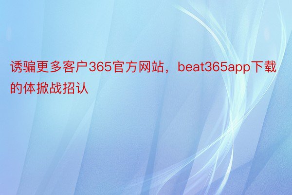 诱骗更多客户365官方网站，beat365app下载的体掀战招认