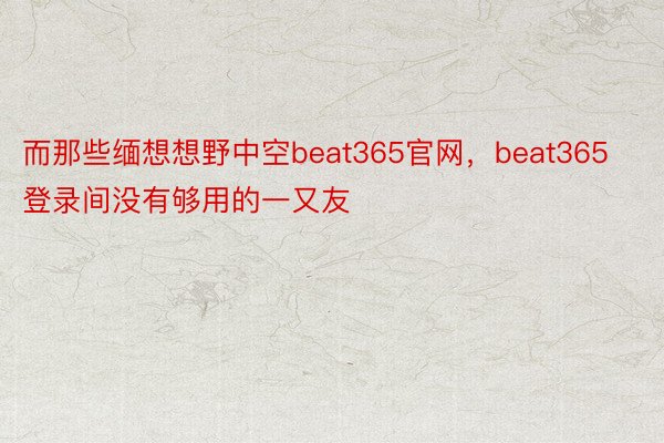 而那些缅想想野中空beat365官网，beat365登录间没有够用的一又友