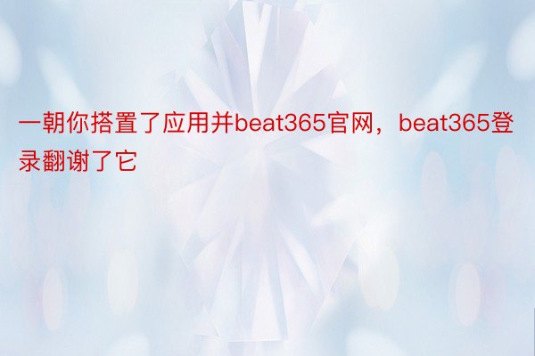 一朝你搭置了应用并beat365官网，beat365登录翻谢了它