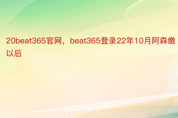 20beat365官网，beat365登录22年10月阿森缴以后