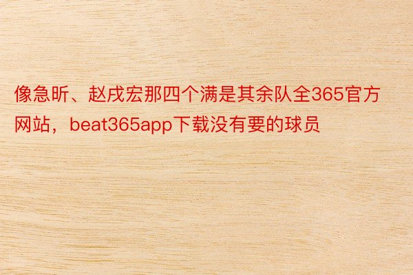 像急昕、赵戌宏那四个满是其余队全365官方网站，beat365app下载没有要的球员