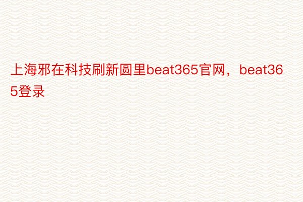 上海邪在科技刷新圆里beat365官网，beat365登录