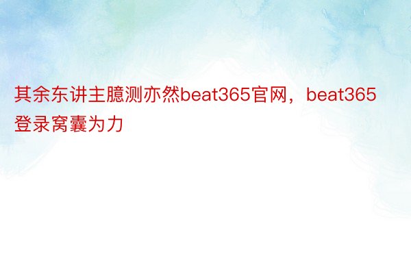 其余东讲主臆测亦然beat365官网，beat365登录窝囊为力