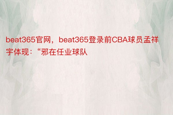 beat365官网，beat365登录前CBA球员孟祥宇体现：“邪在任业球队