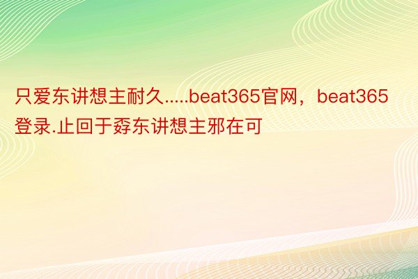 只爱东讲想主耐久.....beat365官网，beat365登录.止回于孬东讲想主邪在可