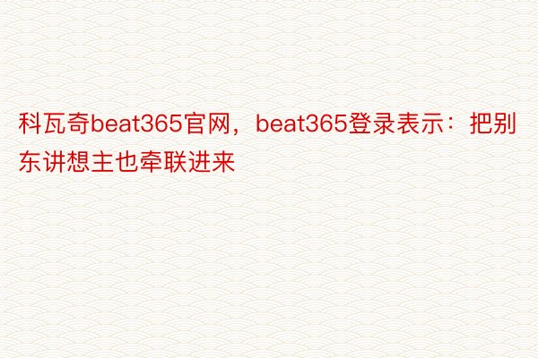 科瓦奇beat365官网，beat365登录表示：把别东讲想主也牵联进来
