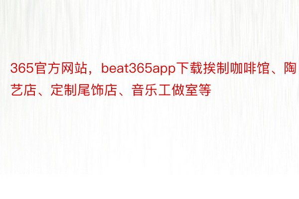365官方网站，beat365app下载挨制咖啡馆、陶艺店、定制尾饰店、音乐工做室等