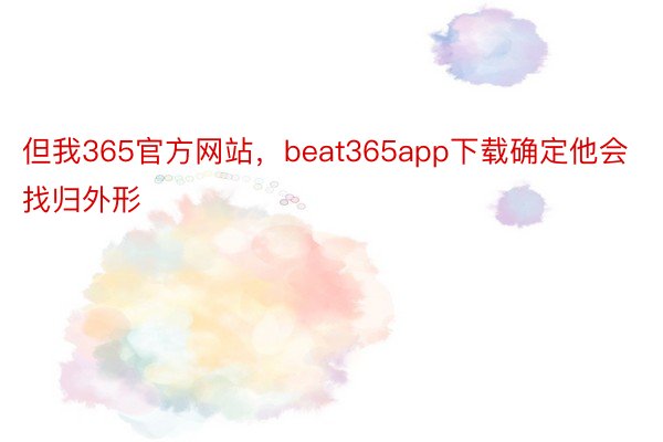 但我365官方网站，beat365app下载确定他会找归外形