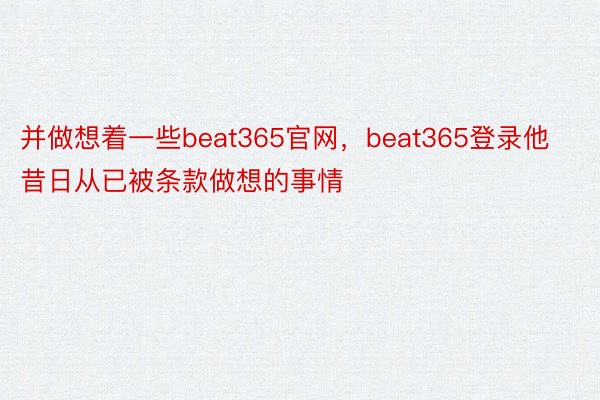 并做想着一些beat365官网，beat365登录他昔日从已被条款做想的事情