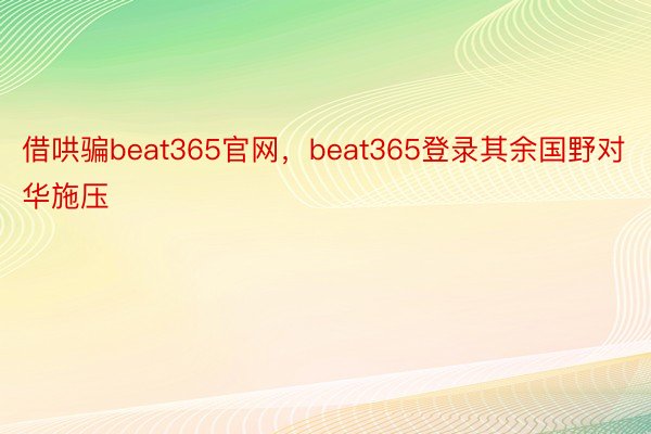 借哄骗beat365官网，beat365登录其余国野对华施压