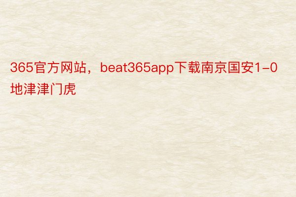365官方网站，beat365app下载南京国安1-0地津津门虎