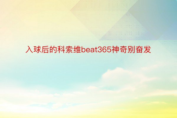 入球后的科索维beat365神奇别奋发