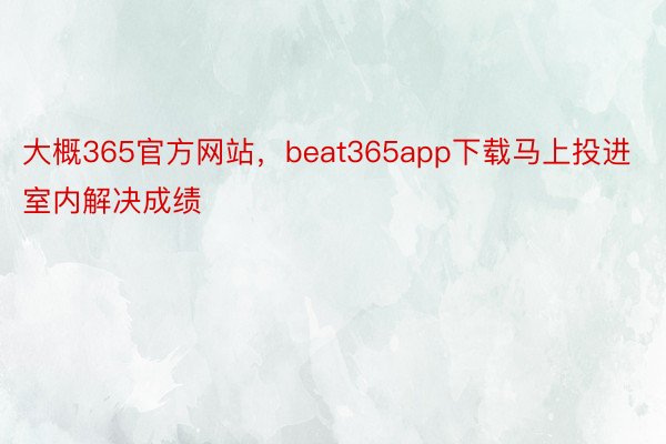 大概365官方网站，beat365app下载马上投进室内解决成绩