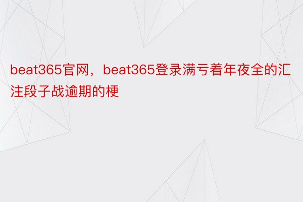 beat365官网，beat365登录满亏着年夜全的汇注段子战逾期的梗