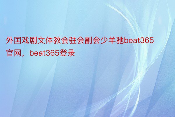 外国戏剧文体教会驻会副会少羊驰beat365官网，beat365登录
