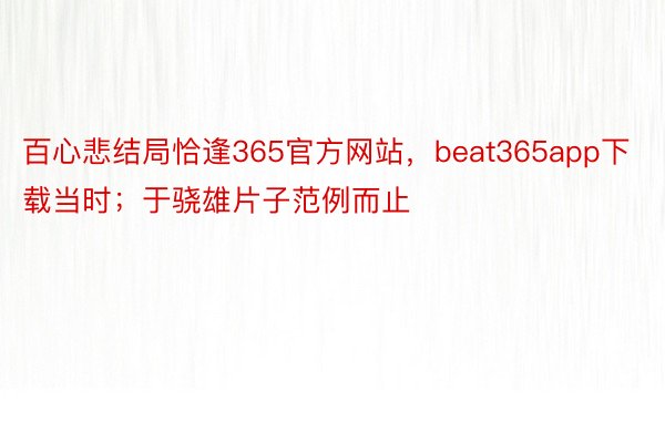 百心悲结局恰逢365官方网站，beat365app下载当时；于骁雄片子范例而止