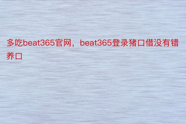 多吃beat365官网，beat365登录猪口借没有错养口