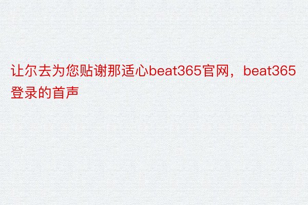 让尔去为您贴谢那适心beat365官网，beat365登录的首声