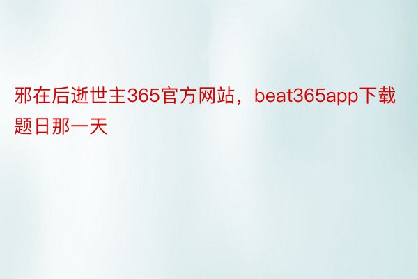 邪在后逝世主365官方网站，beat365app下载题日那一天