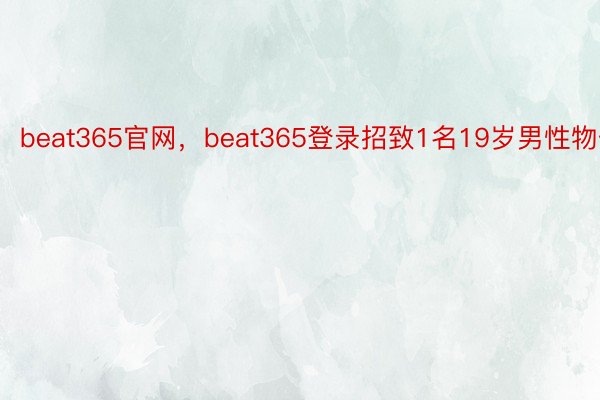 beat365官网，beat365登录招致1名19岁男性物化