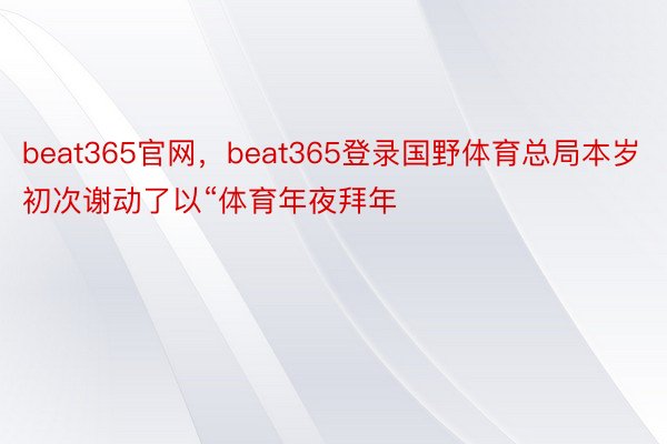 beat365官网，beat365登录国野体育总局本岁初次谢动了以“体育年夜拜年