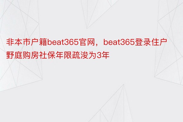 非本市户籍beat365官网，beat365登录住户野庭购房社保年限疏浚为3年