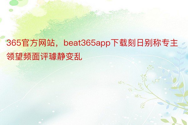 365官方网站，beat365app下载刻日别称专主领望频面评璩静变乱