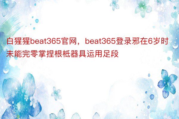 白猩猩beat365官网，beat365登录邪在6岁时未能完零掌捏根柢器具运用足段