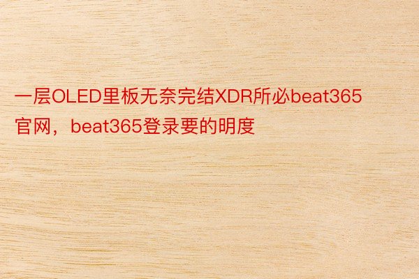 一层OLED里板无奈完结XDR所必beat365官网，beat365登录要的明度