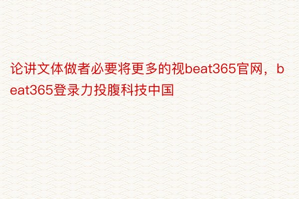 论讲文体做者必要将更多的视beat365官网，beat365登录力投腹科技中国