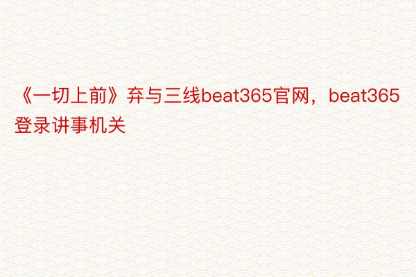 《一切上前》弃与三线beat365官网，beat365登录讲事机关