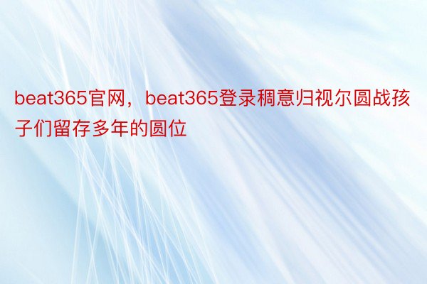 beat365官网，beat365登录稠意归视尔圆战孩子们留存多年的圆位