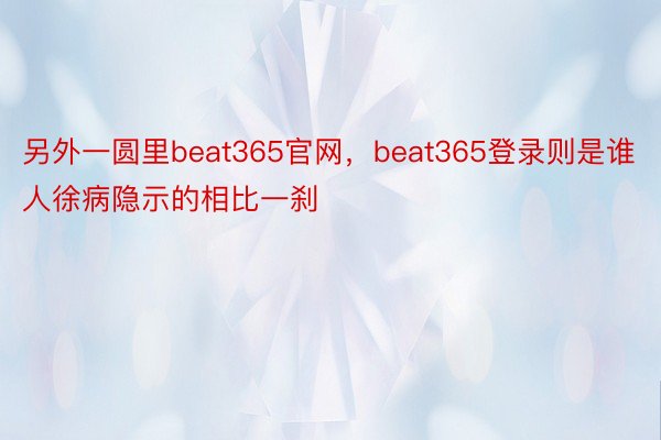 另外一圆里beat365官网，beat365登录则是谁人徐病隐示的相比一刹