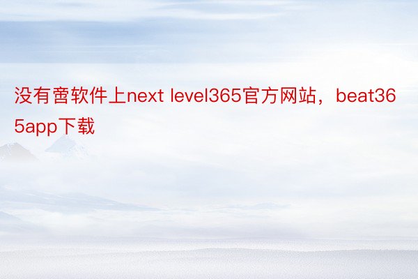 没有啻软件上next level365官方网站，beat365app下载