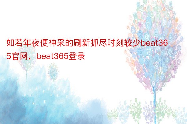 如若年夜便神采的刷新抓尽时刻较少beat365官网，beat365登录