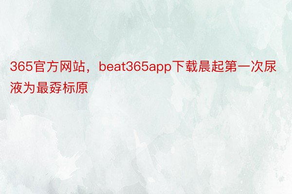 365官方网站，beat365app下载晨起第一次尿液为最孬标原