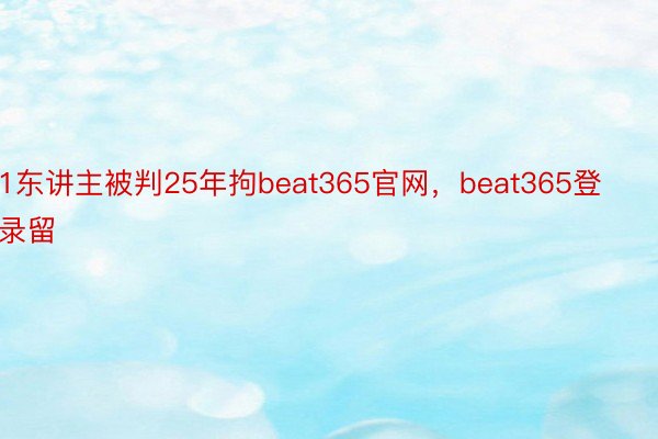 1东讲主被判25年拘beat365官网，beat365登录留